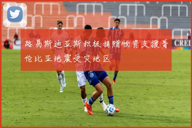 路易斯迪亚斯积极捐赠物资支援哥伦比亚地震受灾地区