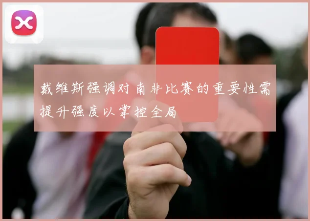 戴维斯强调对南非比赛的重要性需提升强度以掌控全局