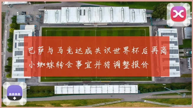 巴萨与马竞达成共识世界杯后再商小蜘蛛转会事宜并将调整报价