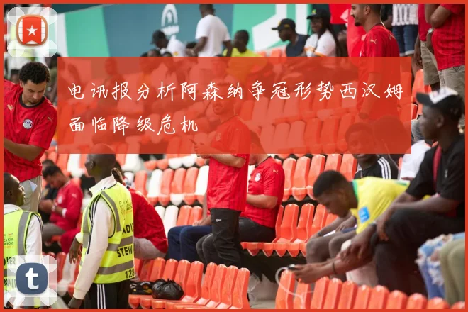 电讯报分析阿森纳争冠形势西汉姆面临降级危机