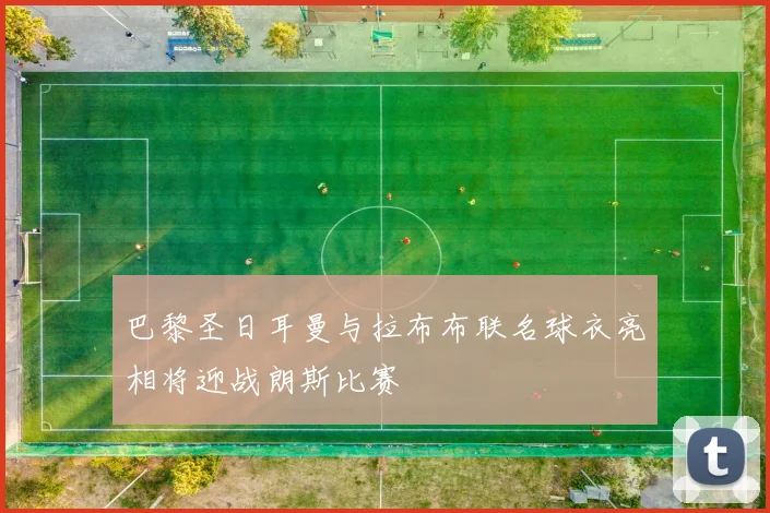 巴黎圣日耳曼与拉布布联名球衣亮相将迎战朗斯比赛