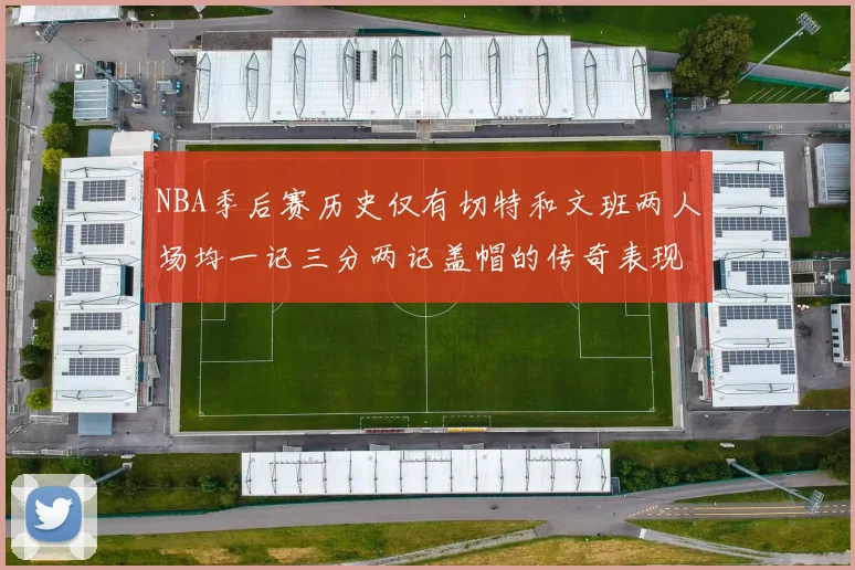 NBA季后赛历史仅有切特和文班两人场均一记三分两记盖帽的传奇表现