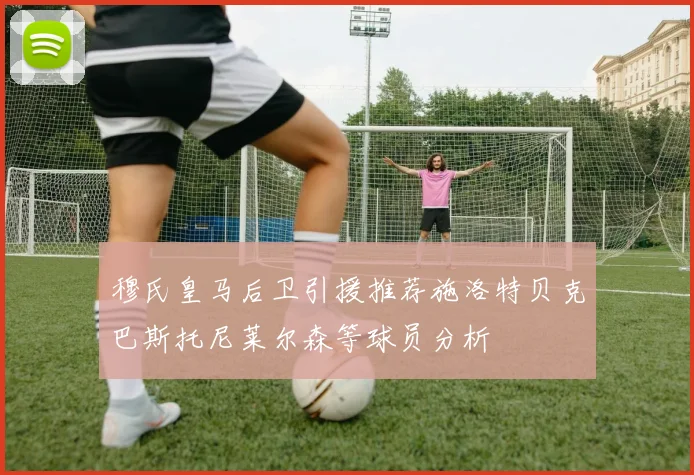 穆氏皇马后卫引援推荐施洛特贝克巴斯托尼莱尔森等球员分析