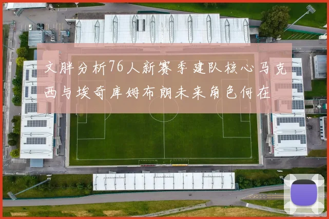 文胖分析76人新赛季建队核心马克西与埃奇库姆布朗未来角色何在