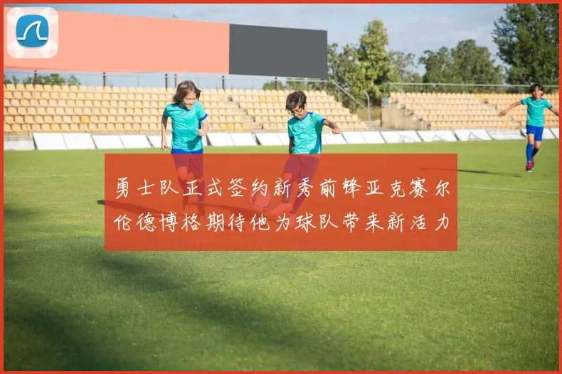 勇士队正式签约新秀前锋亚克赛尔伦德博格期待他为球队带来新活力