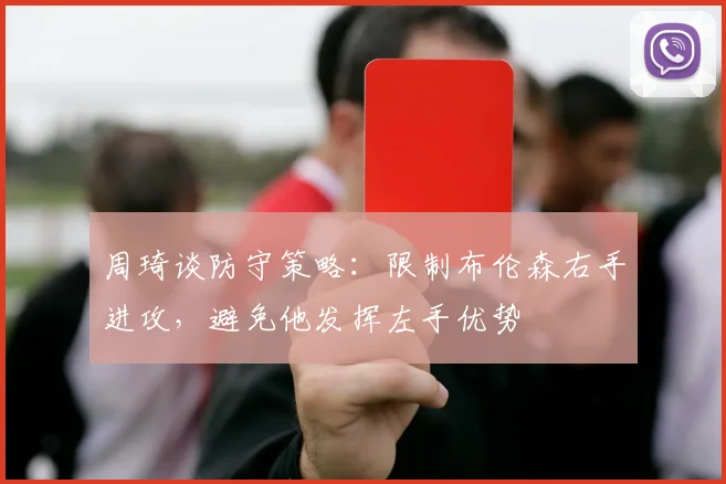 周琦谈防守策略：限制布伦森右手进攻，避免他发挥左手优势