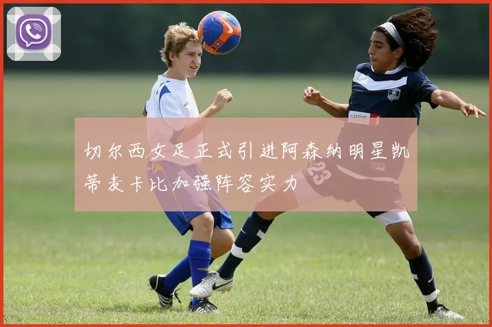 切尔西女足正式引进阿森纳明星凯蒂麦卡比加强阵容实力
