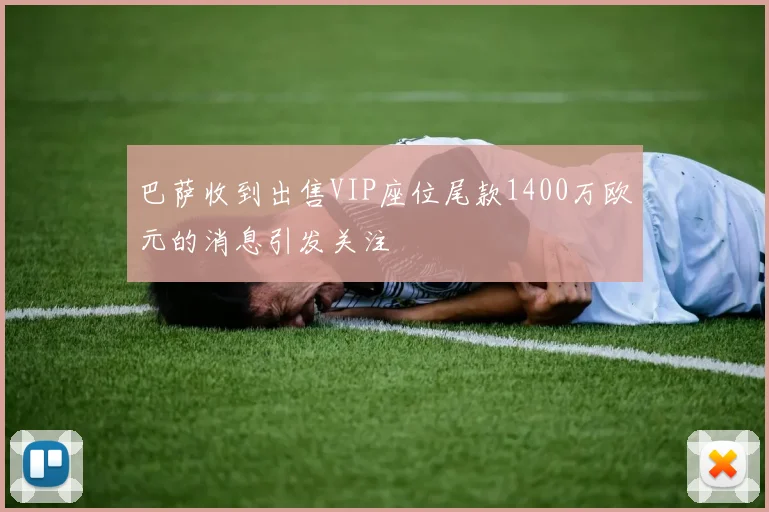 巴萨收到出售VIP座位尾款1400万欧元的消息引发关注