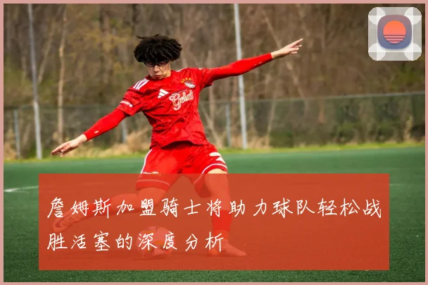 詹姆斯加盟骑士将助力球队轻松战胜活塞的深度分析