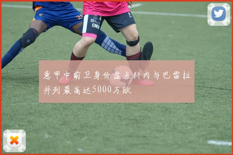 意甲中前卫身价盘点科内与巴雷拉并列最高达5000万欧
