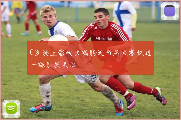 C罗场上影响力减弱近两届大赛仅进一球引发关注