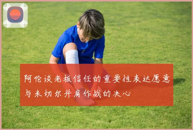 阿伦谈老板信任的重要性表达愿意与米切尔并肩作战的决心