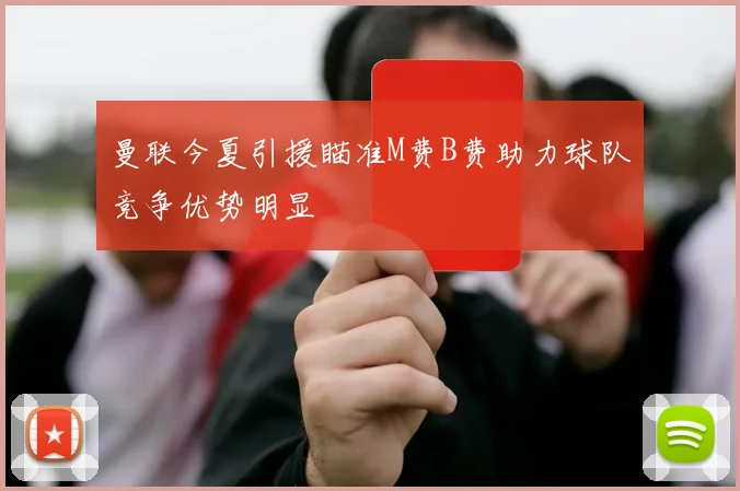 曼联今夏引援瞄准M费B费助力球队竞争优势明显