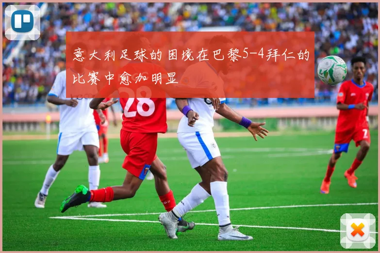 意大利足球的困境在巴黎5-4拜仁的比赛中愈加明显