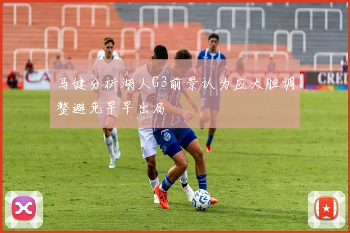 马健分析湖人G3前景认为应大胆调整避免早早出局