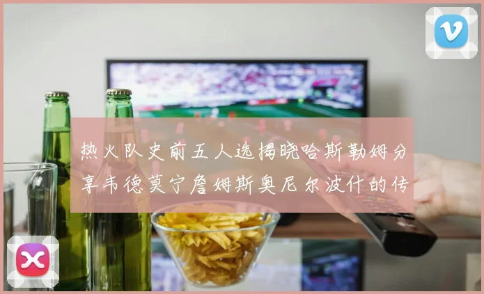 热火队史前五人选揭晓哈斯勒姆分享韦德莫宁詹姆斯奥尼尔波什的传奇地位